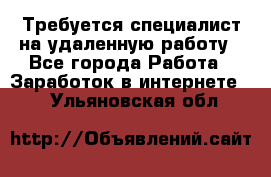 Требуется специалист на удаленную работу - Все города Работа » Заработок в интернете   . Ульяновская обл.